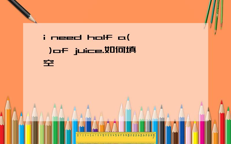 i need half a( )of juice.如何填空