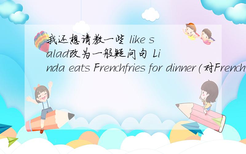 我还想请教一些 like salad改为一般疑问句 Linda eats Frenchfries for dinner(对French fries提问They like ice cream(改为否定句）DO yourparents likeFrench fries（作否定回答）