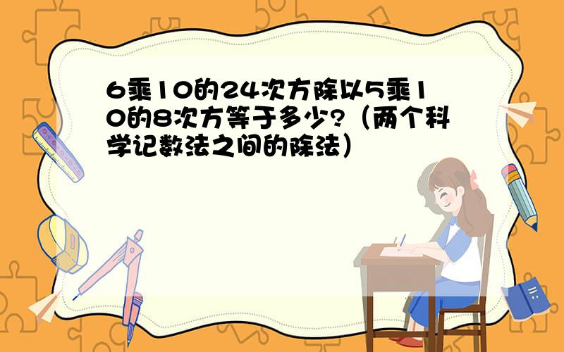 6乘10的24次方除以5乘10的8次方等于多少?（两个科学记数法之间的除法）