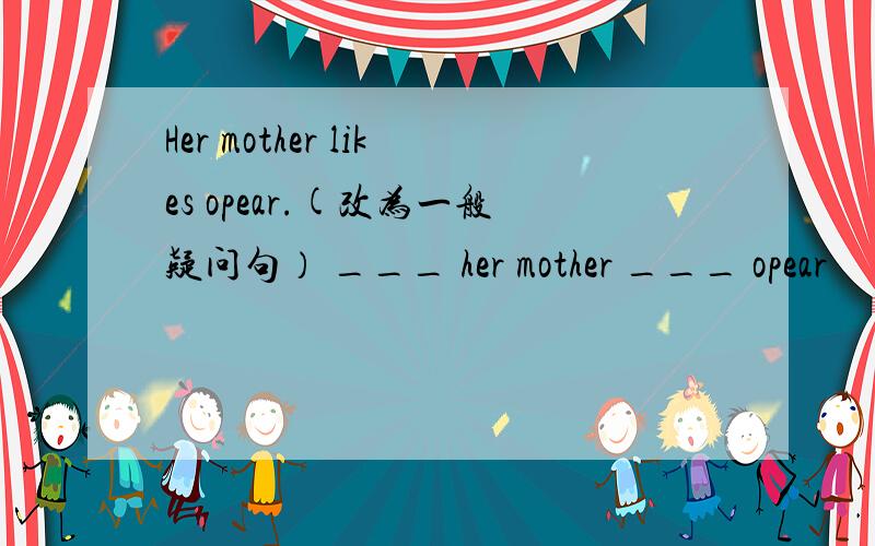 Her mother likes opear.(改为一般疑问句） ___ her mother ___ opear