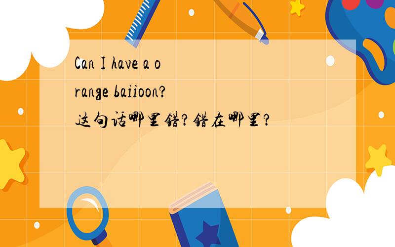 Can I have a orange baiioon?这句话哪里错?错在哪里?