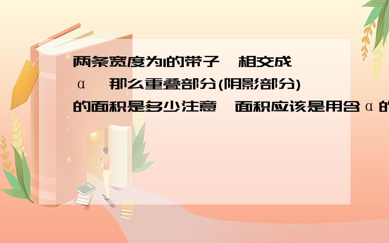 两条宽度为1的带子,相交成∠α,那么重叠部分(阴影部分)的面积是多少注意,面积应该是用含α的代数式表示（锐角三角函数一课）