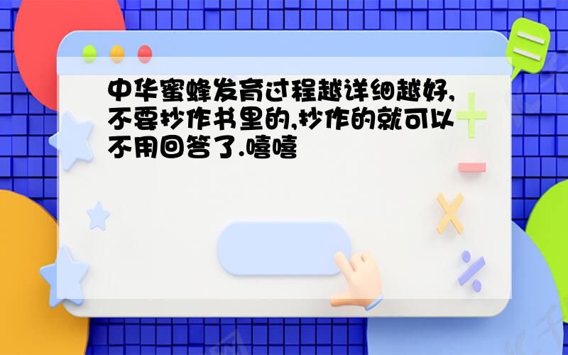 中华蜜蜂发育过程越详细越好,不要抄作书里的,抄作的就可以不用回答了.嘻嘻