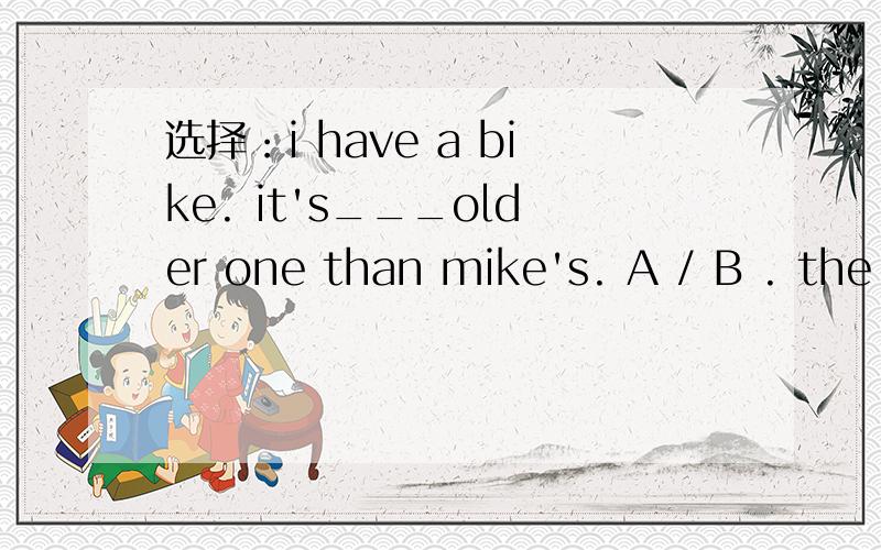 选择：i have a bike. it's___older one than mike's. A / B . the C .an D. a翻译句子,并说明为什么选择某个答案.谢谢了,高手们!