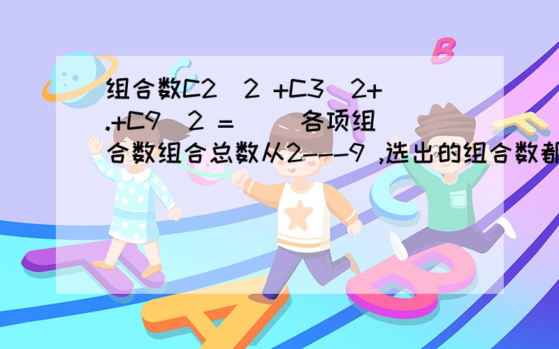 组合数C2^2 +C3^2+.+C9^2 =( )各项组合数组合总数从2---9 ,选出的组合数都是2