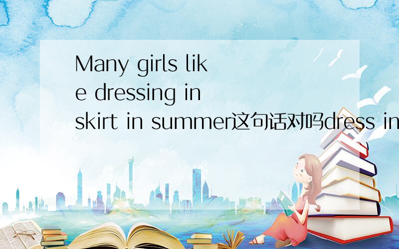 Many girls like dressing in skirt in summer这句话对吗dress in 不是只能用于被动吗