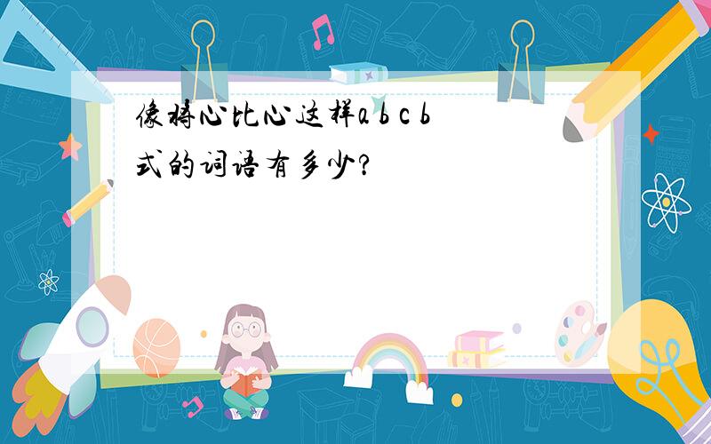 像将心比心这样a b c b式的词语有多少?