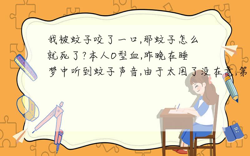 我被蚊子咬了一口,那蚊子怎么就死了?本人O型血,昨晚在睡梦中听到蚊子声音,由于太困了没在意,第二天就发现我身上被咬了个疙瘩,同时咬我那蚊子却死在我的枕边.