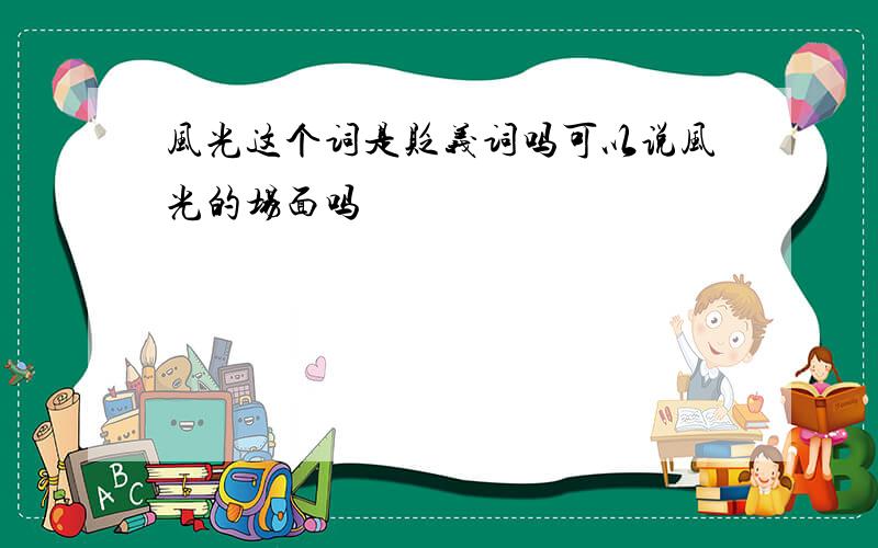 风光这个词是贬义词吗可以说风光的场面吗