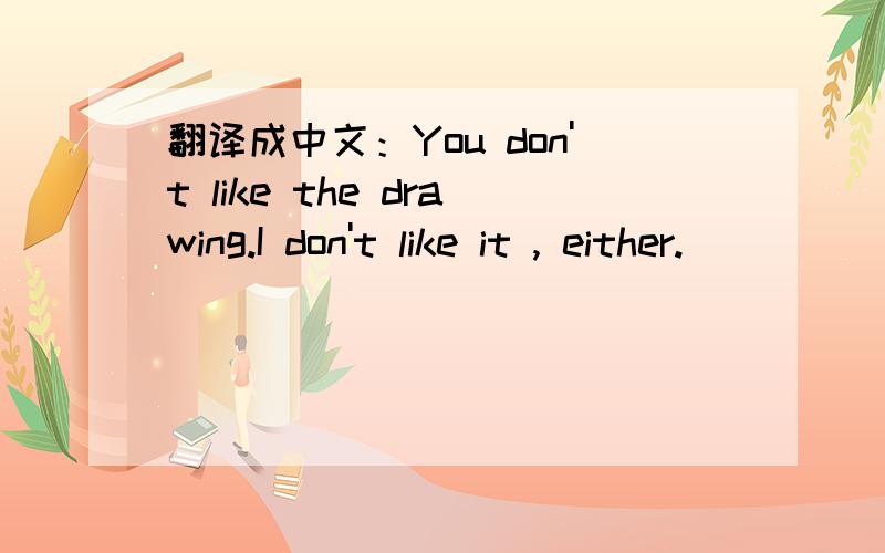 翻译成中文：You don't like the drawing.I don't like it , either.