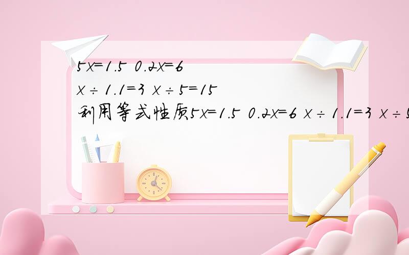 5x=1.5 0.2x=6 x÷1.1＝3 x÷5=15利用等式性质5x=1.5 0.2x=6 x÷1.1＝3 x÷5=15利用等式性质解方程写在纸上