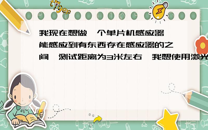 我现在想做一个单片机感应器,能感应到有东西存在感应器的之间,测试距离为3米左右,我想使用激光,什么东西能在单片机上使用,而且能感应到激光,或者使用的不是激光,只要能检测到有东西