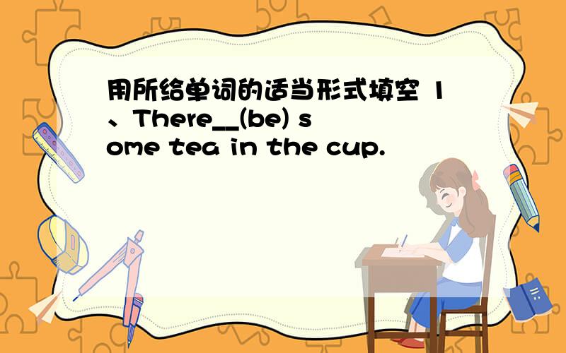 用所给单词的适当形式填空 1、There__(be) some tea in the cup.