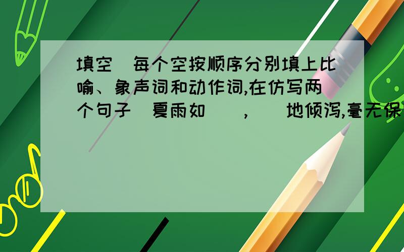 填空（每个空按顺序分别填上比喻、象声词和动作词,在仿写两个句子）夏雨如（）,（）地倾泻,毫无保留地（）着庄稼仿写：