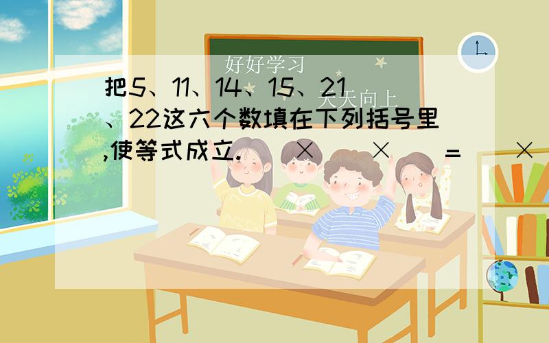 把5、11、14、15、21、22这六个数填在下列括号里,使等式成立.（）×（）×（）=（）×（）×（）急用!