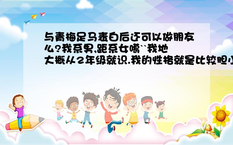 与青梅足马表白后还可以做朋友么?我系男,距系女噶``我地大概从2年级就识.我的性格就是比较胆小,然后她就是比较开朗那种,总能跟周围的人打成一片,我们就是属于那种可以成年无见但友情