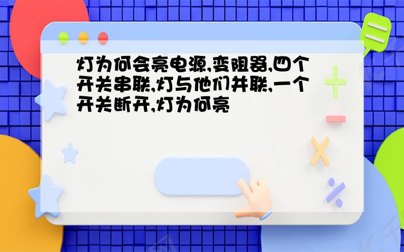 灯为何会亮电源,变阻器,四个开关串联,灯与他们并联,一个开关断开,灯为何亮