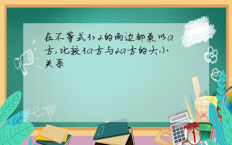 在不等式3>2的两边都乘以a方,比较3a方与2a方的大小关系