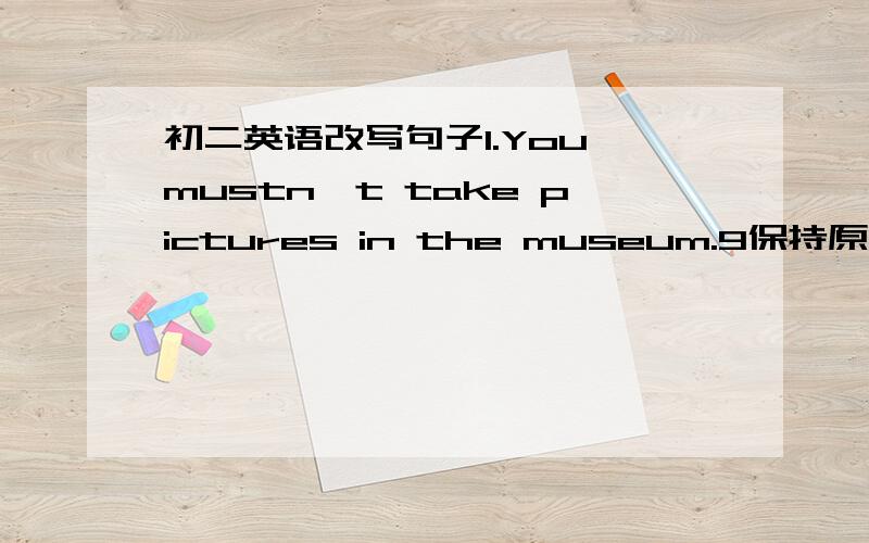 初二英语改写句子1.You mustn't take pictures in the museum.9保持原句意思）You ____ ____ ____ to take pictures in the museum.2.I think it is good for your health.(改为否定句）I ____ ____ ____ ____ good for your health.3.Mary lives