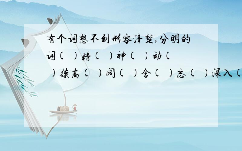 有个词想不到形容清楚,分明的词( )精( )神( )动( )续高( )阔( )舍( )忘( )深入( )( )有( )有( )舍( )求( )千( )万( )千( )万( )千( )一( )千( )百( )千( )百( )形容注意力高度集中的成语两个以下( )里的字组