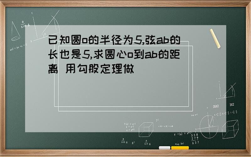 已知圆o的半径为5,弦ab的长也是5,求圆心o到ab的距离 用勾股定理做