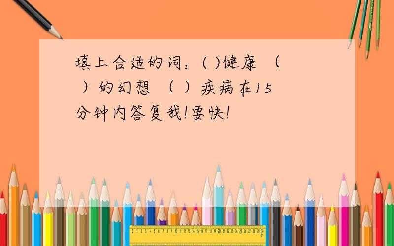 填上合适的词：( )健康 （ ）的幻想 （ ）疾病在15分钟内答复我!要快!