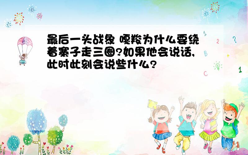 最后一头战象 嘎羧为什么要绕着寨子走三圈?如果他会说话,此时此刻会说些什么?