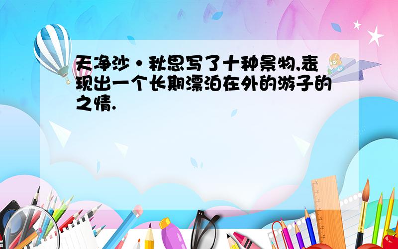 天净沙·秋思写了十种景物,表现出一个长期漂泊在外的游子的之情.