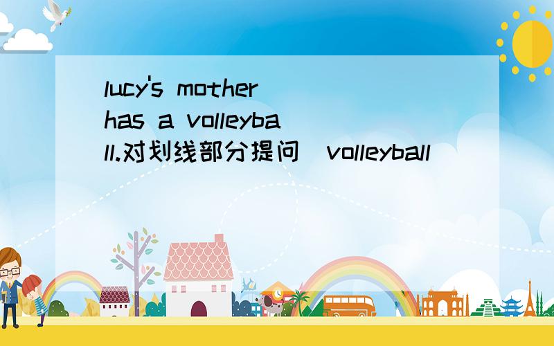 lucy's mother has a volleyball.对划线部分提问（volleyball)____  ____ Lucy's mother _____?