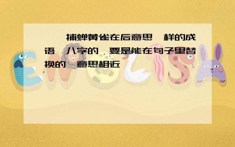 螳螂捕蝉黄雀在后意思一样的成语,八字的,要是能在句子里替换的,意思相近