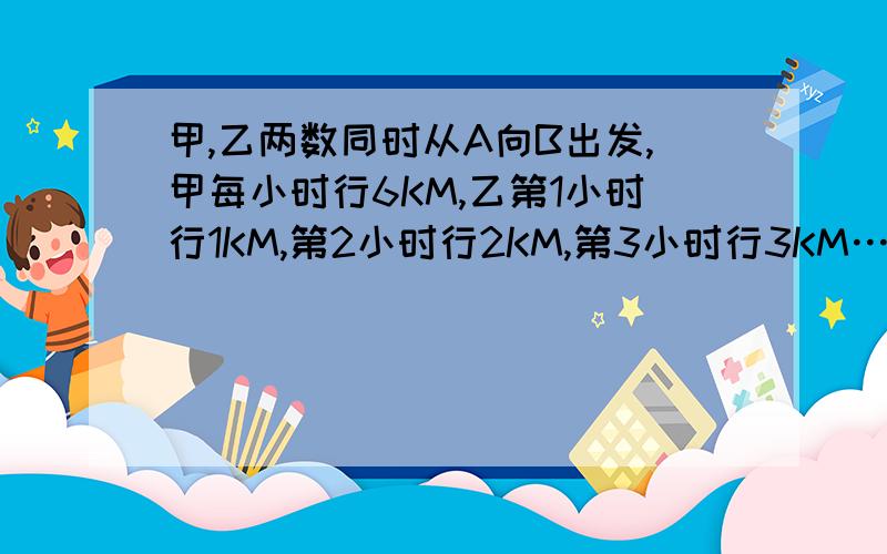 甲,乙两数同时从A向B出发,甲每小时行6KM,乙第1小时行1KM,第2小时行2KM,第3小时行3KM…经过几小时追上甲?告诉下·谢谢要及时的