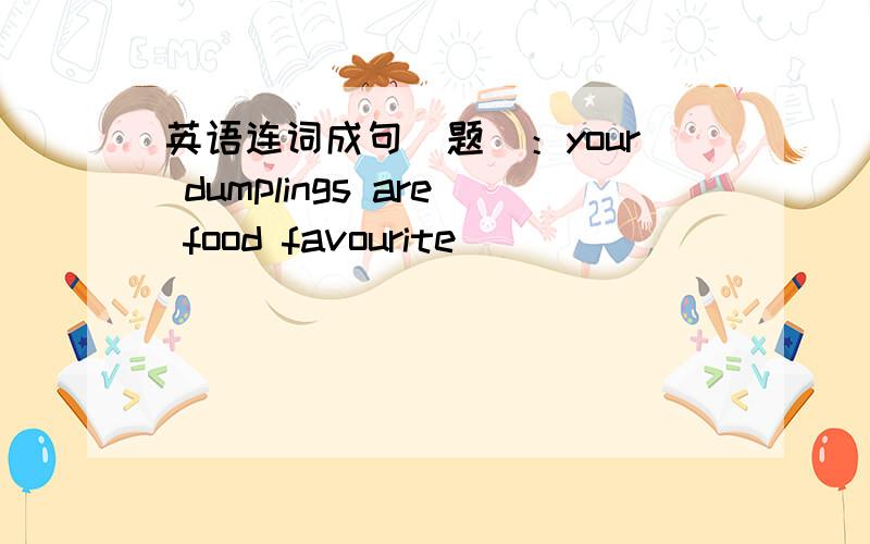 英语连词成句（题）：your dumplings are food favourite