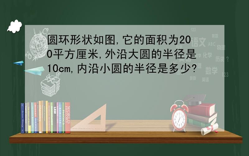 圆环形状如图,它的面积为200平方厘米,外沿大圆的半径是10cm,内沿小圆的半径是多少?