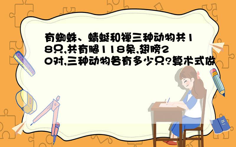 有蜘蛛、蜻蜓和禅三种动物共18只,共有腿118条,翅膀20对,三种动物各有多少只?算术式做