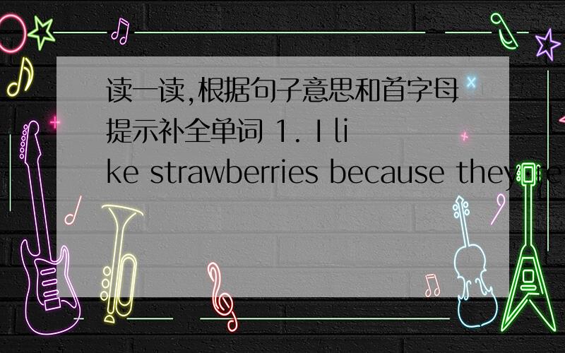 读一读,根据句子意思和首字母提示补全单词 1. I like strawberries because they·re s（）.2. I like apples.Apples are my f（）.3. Peaches and watermelons are f（）.4. I like fish.It·s f（）and healthy.5. I l（）fruit.But l d