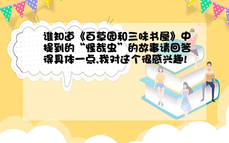 谁知道《百草园和三味书屋》中提到的“怪哉虫”的故事请回答得具体一点,我对这个很感兴趣!