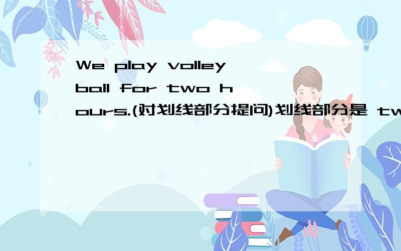 We play volleyball for two hours.(对划线部分提问)划线部分是 two hours