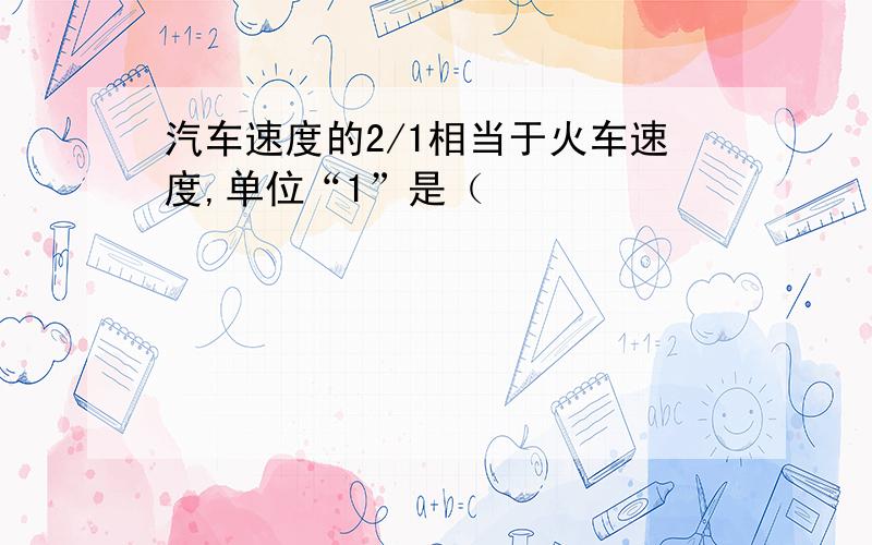 汽车速度的2/1相当于火车速度,单位“1”是（