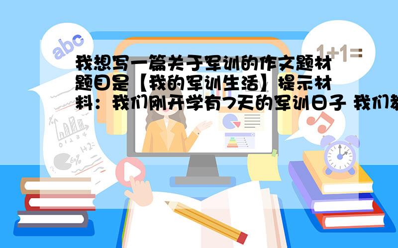 我想写一篇关于军训的作文题材题目是【我的军训生活】提示材料：我们刚开学有7天的军训日子 我们教官看起来很幽默,有22来岁,但是心里整我们很惨,原地踏步走不好,被罚青蛙跳,还被罚俯