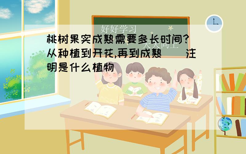 桃树果实成熟需要多长时间?（从种植到开花,再到成熟）（注明是什么植物）