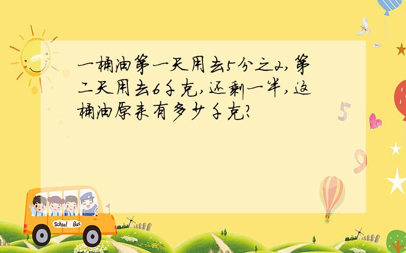 一桶油第一天用去5分之2,第二天用去6千克,还剩一半,这桶油原来有多少千克?