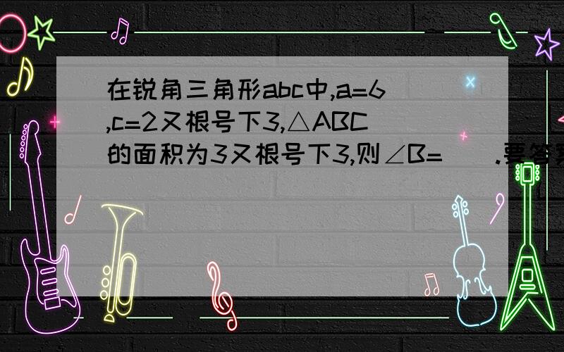 在锐角三角形abc中,a=6,c=2又根号下3,△ABC的面积为3又根号下3,则∠B=().要答案和计算过程,过程要详细