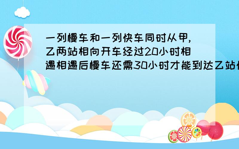 一列慢车和一列快车同时从甲,乙两站相向开车经过20小时相遇相遇后慢车还需30小时才能到达乙站快车还需进几小时才能到达甲站