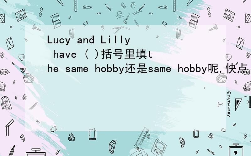 Lucy and Lilly have ( )括号里填the same hobby还是same hobby呢,快点