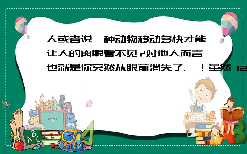 人或者说一种动物移动多快才能让人的肉眼看不见?对他人而言也就是你突然从眼前消失了.嗯！虽然 1234david4321 说的应该也是，不过你说的是 时间，呵呵。这里又告诉我一点知识，还是蛮感