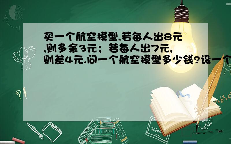 买一个航空模型,若每人出8元,则多余3元；若每人出7元,则差4元.问一个航空模型多少钱?设一个航模x元 怎么列方程?列一元一次方程