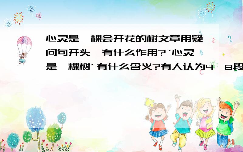 心灵是一棵会开花的树文章用疑问句开头,有什么作用?‘心灵是一棵树’有什么含义?有人认为4—8段是多余的?请说说你的看法.作者‘愿我们的世界成为一个心花怒放的世界’,‘这里的心花