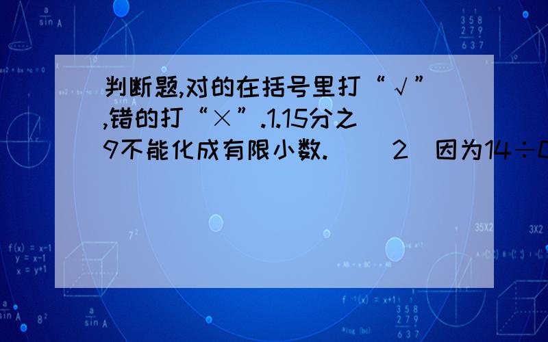 判断题,对的在括号里打“√”,错的打“×”.1.15分之9不能化成有限小数.( )2．因为14÷0.5=28,所以14能被0.5整除.( )3．所有的自然数不是偶数就是奇数.( )4．质数都是奇数,合数都是偶数.( )5．小