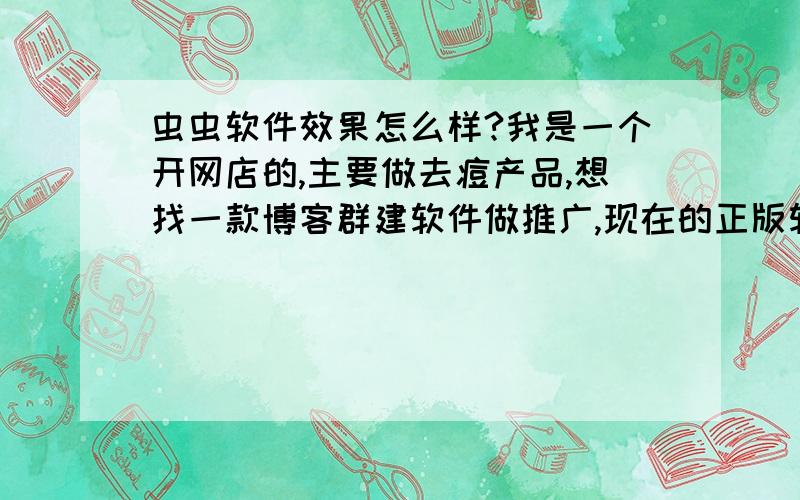 虫虫软件效果怎么样?我是一个开网店的,主要做去痘产品,想找一款博客群建软件做推广,现在的正版软件都很贵,怕花了钱没有效果,我想知道,虫虫这个软件是真的还是假的?效果怎么样啊?