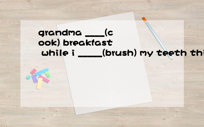 grandma ____(cook) breakfast while i _____(brush) my teeth this morningthe students ______(have) a geography lesson when the visitors______(come)father _____ still _______(sleep) when i ______(get) up yesterday morning.